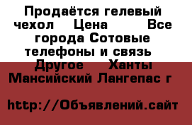 Продаётся гелевый чехол  › Цена ­ 55 - Все города Сотовые телефоны и связь » Другое   . Ханты-Мансийский,Лангепас г.